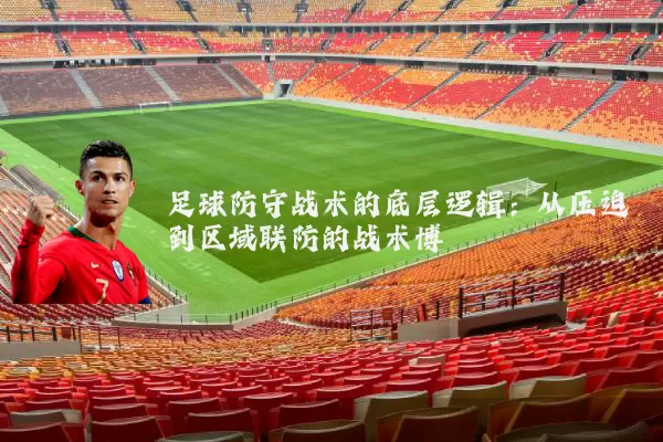足球防守战术的底层逻辑:从压迫到区域联防的战术博弈