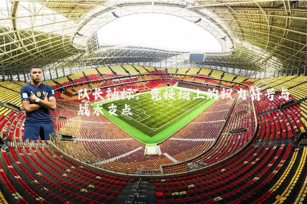队长袖标：竞技场上的权力符号与战术支点