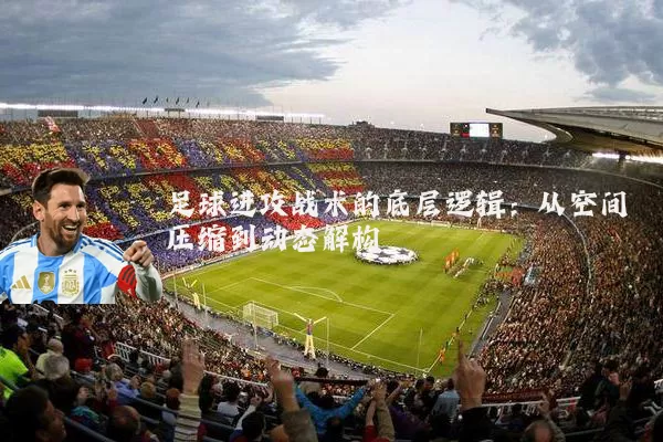 足球进攻战术的底层逻辑:从空间压缩到动态解构