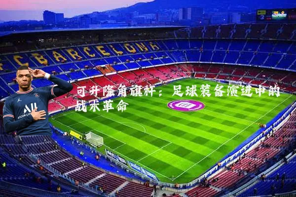 可升降角旗杆：足球装备演进中的战术革命